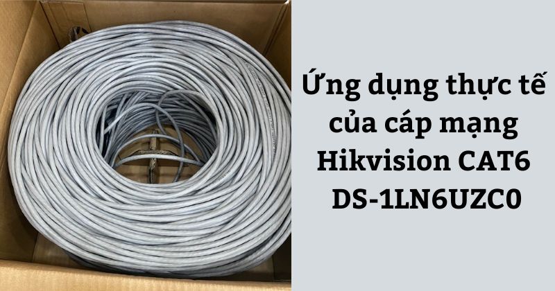 Ứng dụng thực tế của cáp mạng CAT6 Hikvision DS-1LN6UZC0