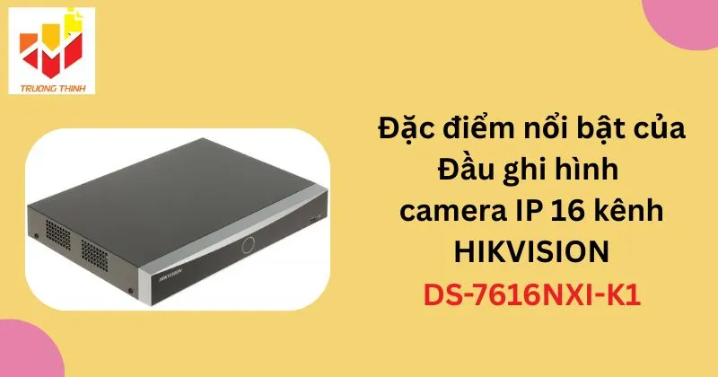 Đặc điểm nổi bật của Đầu ghi hình camera IP 16 kênh HIKVISION DS-7616NXI-K1