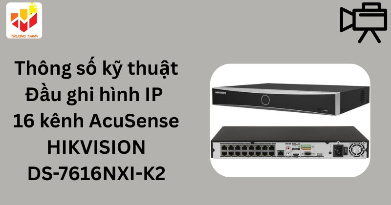 Thông số kỹ thuật Đầu ghi hình IP 16 kênh AcuSense HIKVISION DS-7616NXI-K2