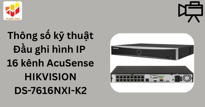 Thông số kỹ thuật Đầu ghi hình IP 16 kênh AcuSense HIKVISION DS-7616NXI-K2