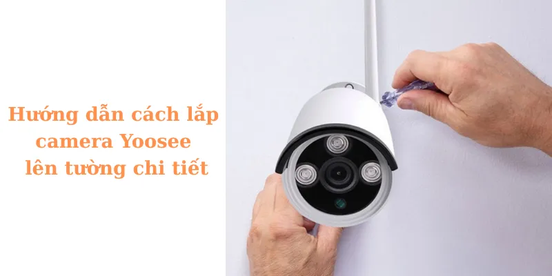 Hướng dẫn cách lắp camera Yoosee lên tường chi tiết