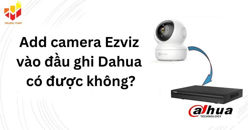 Add camera Ezviz vào đầu ghi Dahua có được không?