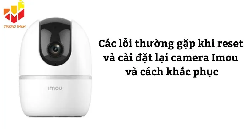 Các lỗi thường gặp khi reset và cài đặt lại camera Imou và cách khắc phục