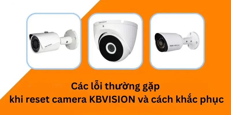 Các lỗi thường gặp khi reset camera IP KBVISION và cách khắc phục