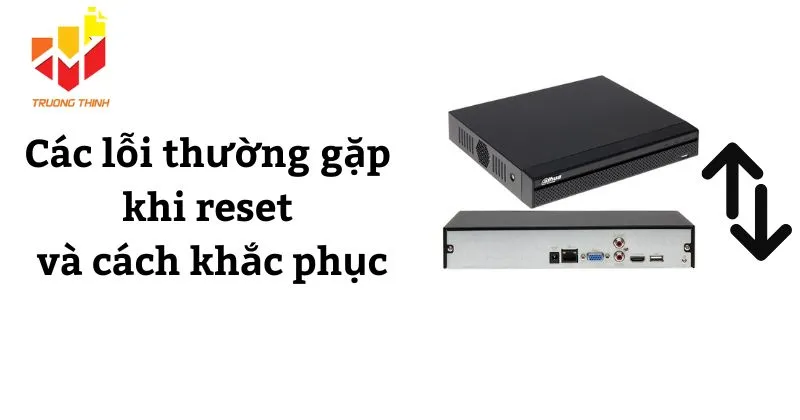 Các lỗi thường gặp khi reset đầu ghi Dahua và cách khắc phục