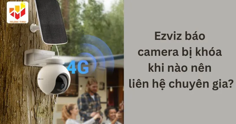 Ezviz báo camera bị khóa khi nào nên liên hệ chuyên gia?
