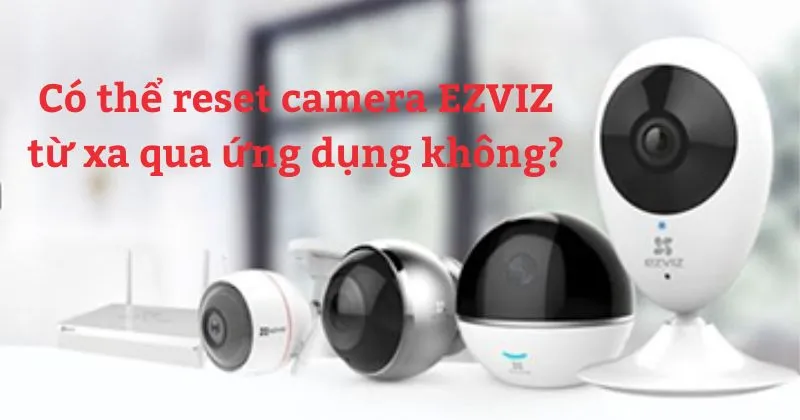 Có thể reset camera EZVIZ từ xa qua ứng dụng không