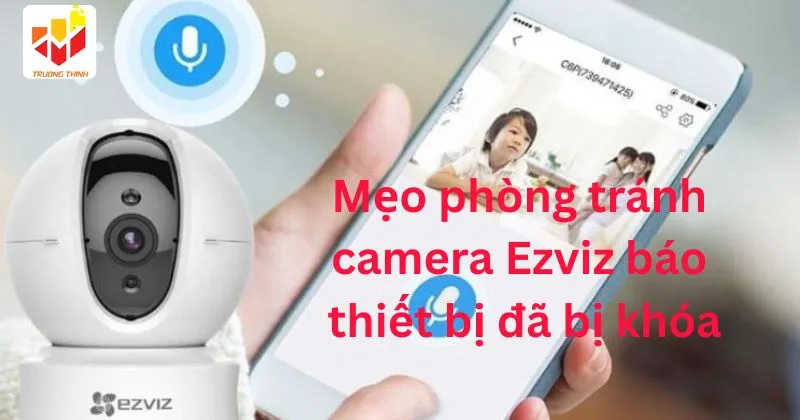 Mẹo phòng tránh camera Ezviz báo thiết bị đã bị khóa