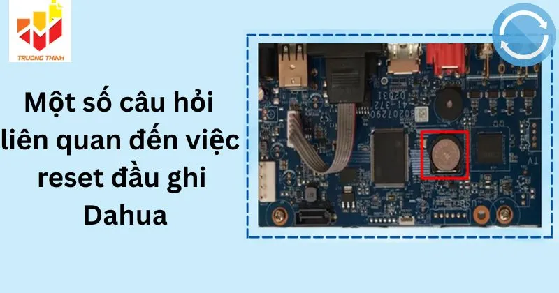 Một số câu hỏi liên quan đến việc reset đầu ghi Dahua