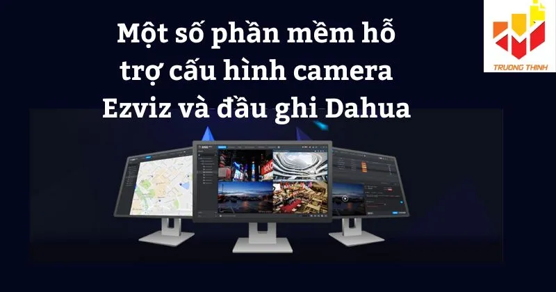 Một số phần mềm hỗ trợ cấu hình camera Ezviz và đầu ghi Dahua