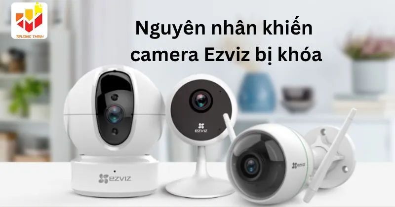 Nguyên nhân khiến camera Ezviz bị khóa