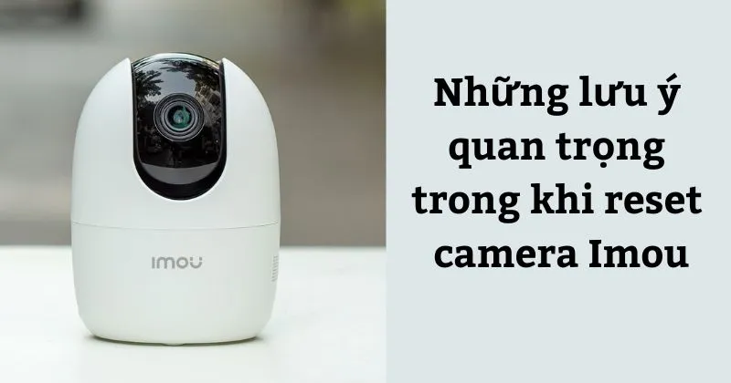 Những lưu ý quan trọng trong khi reset camera Imou