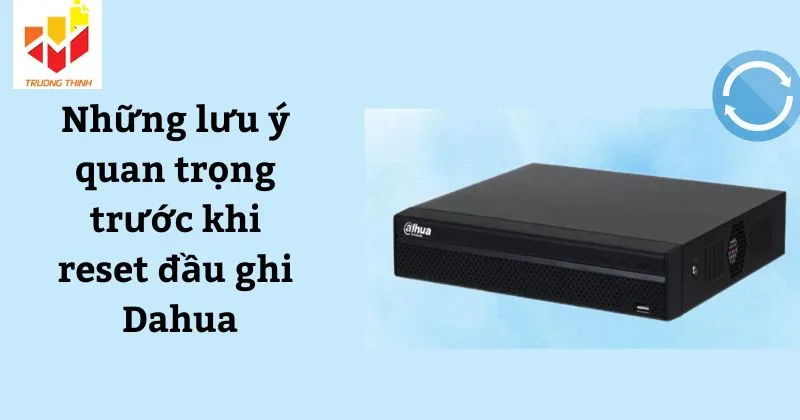 Những lưu ý quan trọng trước khi reset đầu ghi Dahua