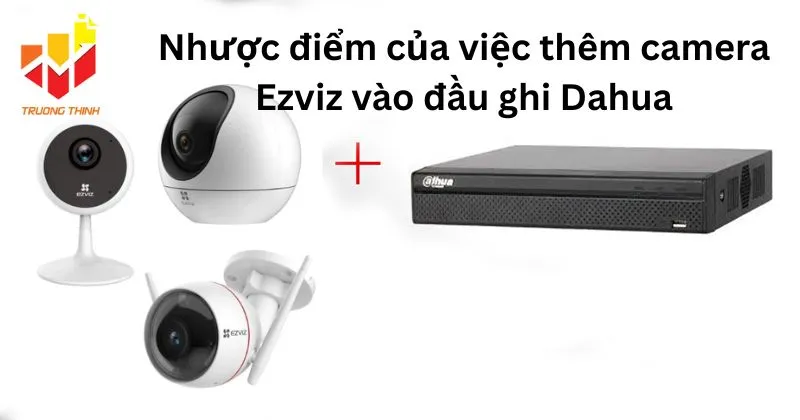Nhược điểm của việc thêm camera Ezviz vào đầu ghi Dahua