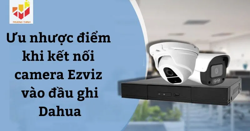 Ưu nhược điểm khi kết nối camera Ezviz vào đầu ghi Dahua