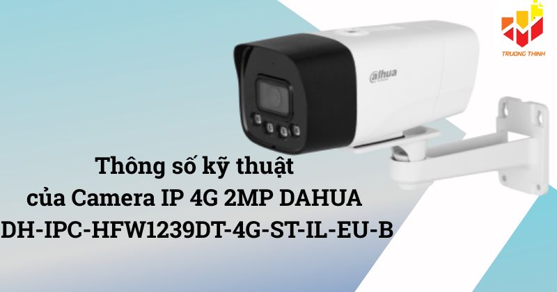 Thông số kỹ thuật của Camera IP 4G 2MP DAHUA DH-IPC-HFW1239DT-4G-ST-IL-EU-B