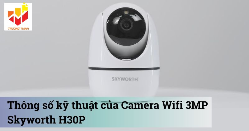 Thông số kỹ thuật của Camera Wifi 3MP Skyworth H30P