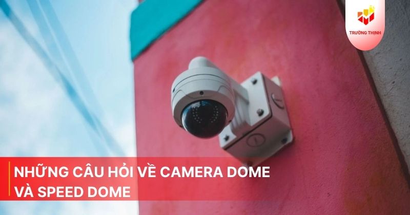 Camera Dome là gì? Camera Dome và Speed Dome khác nhau ở điểm nào?