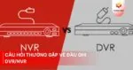Câu hỏi thường gặp về đầu ghi DVR/NVR