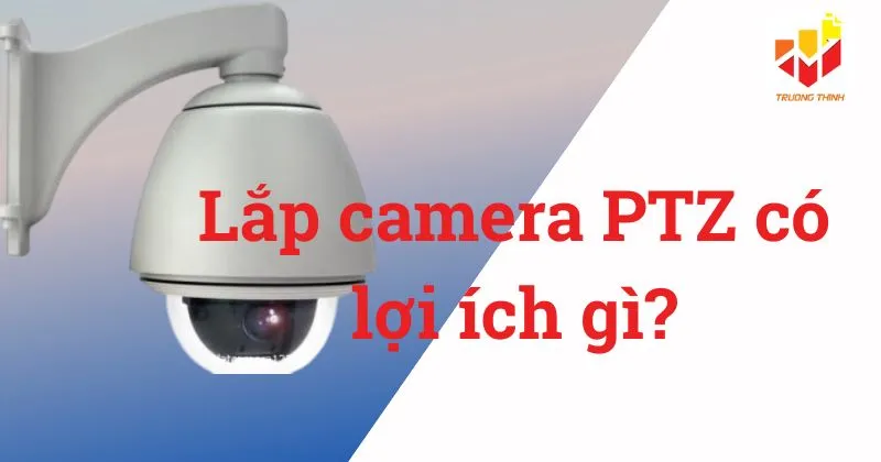 Lắp camera PTZ có lợi ích gì?