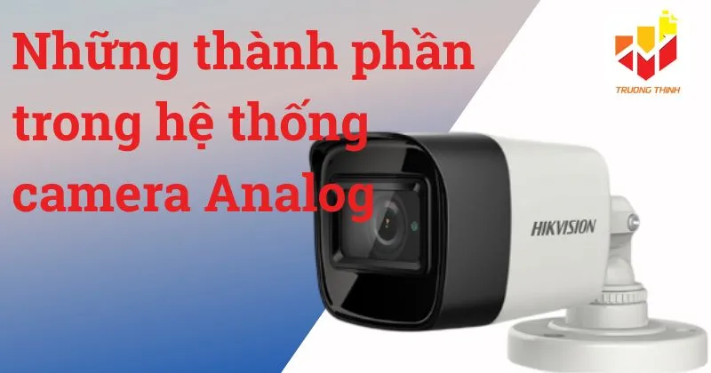 Những thành phần trong hệ thống camera Analog