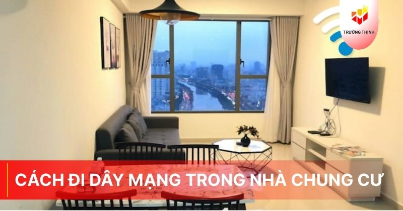 Cách đi dây mạng trong nhà chung cư đẹp, nhanh, hiệu quả nhất