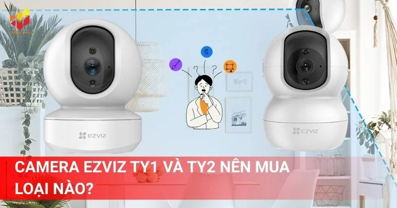 Camera Ezviz TY1 và TY2 nên mua loại nào thì phù hợp nhất
