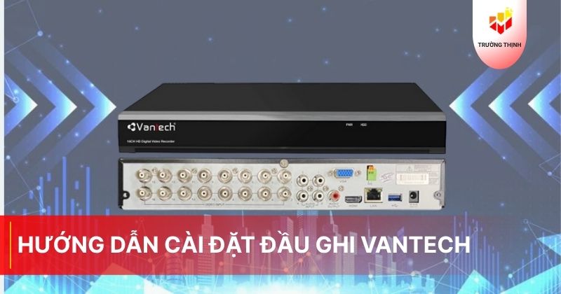 Hướng dẫn cài đặt đầu ghi Vantech nhanh chóng - Trường Thịnh Telecom