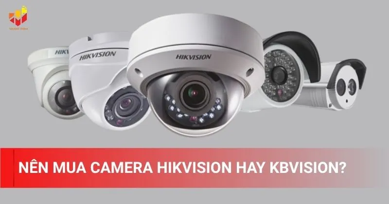 Nên mua camera Hikvision hay KBVision?