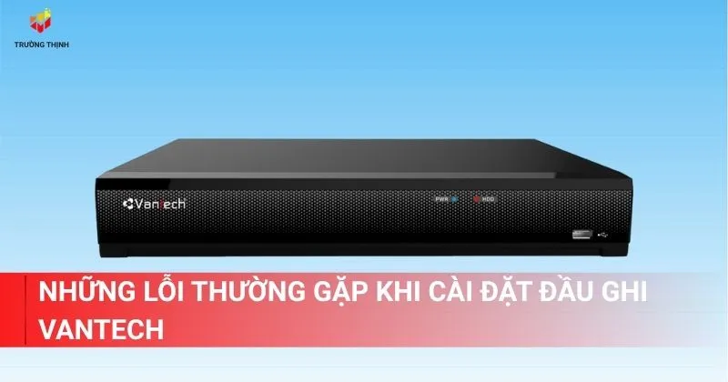 Những lỗi mà người dùng có thể gặp phải khi cài đặt đầu ghi Vantech là gì?
