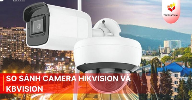 So sánh camera Hikvision và KBVision - Hãng nào tốt hơn