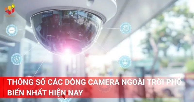 Thông số các dòng camera ngoài trời phổ biến nhất hiện nay có gì nổi bật