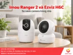 Imou Ranger 2 và Ezviz H6C