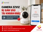 Camera Ezviz bị gán vào tài khoản khác
