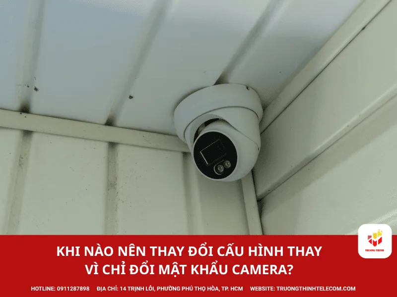 Khi nào nên thay đổi cấu hình thay vì chỉ đổi mật khẩu camera?